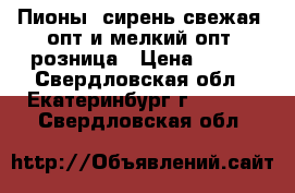 Пионы, сирень свежая, опт и мелкий опт, розница › Цена ­ 100 - Свердловская обл., Екатеринбург г.  »    . Свердловская обл.